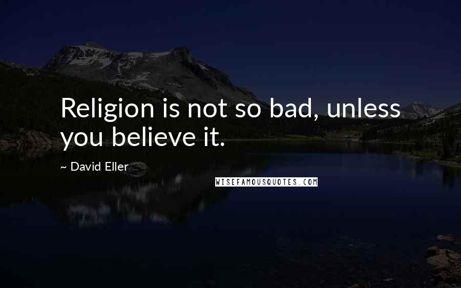 David Eller Quotes: Religion is not so bad, unless you believe it.