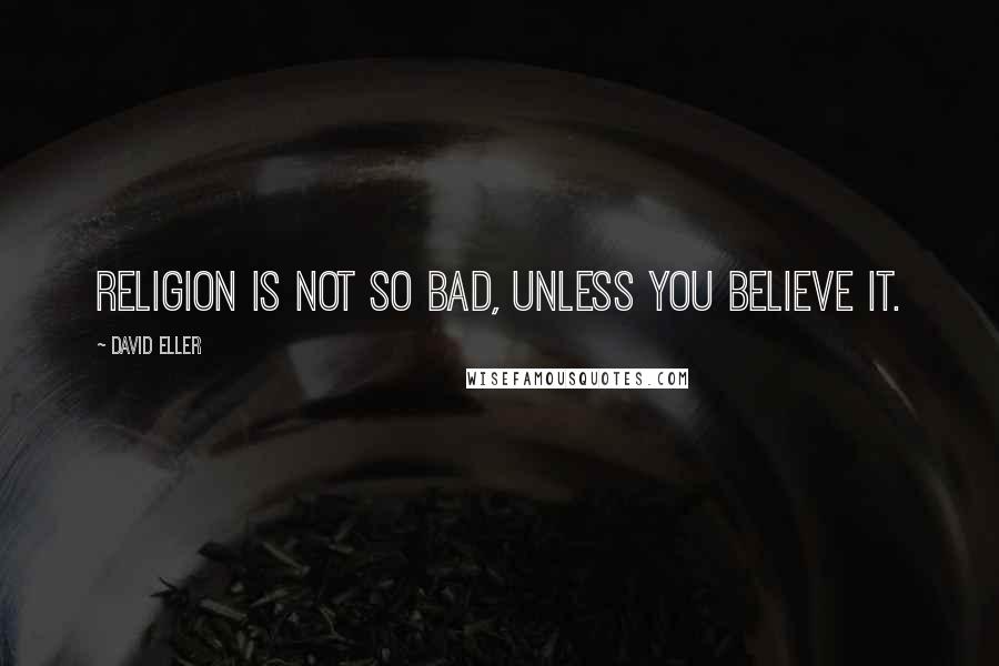 David Eller Quotes: Religion is not so bad, unless you believe it.