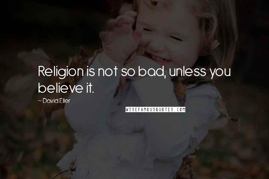 David Eller Quotes: Religion is not so bad, unless you believe it.