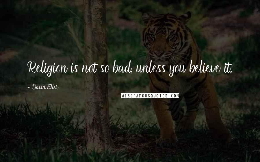 David Eller Quotes: Religion is not so bad, unless you believe it.