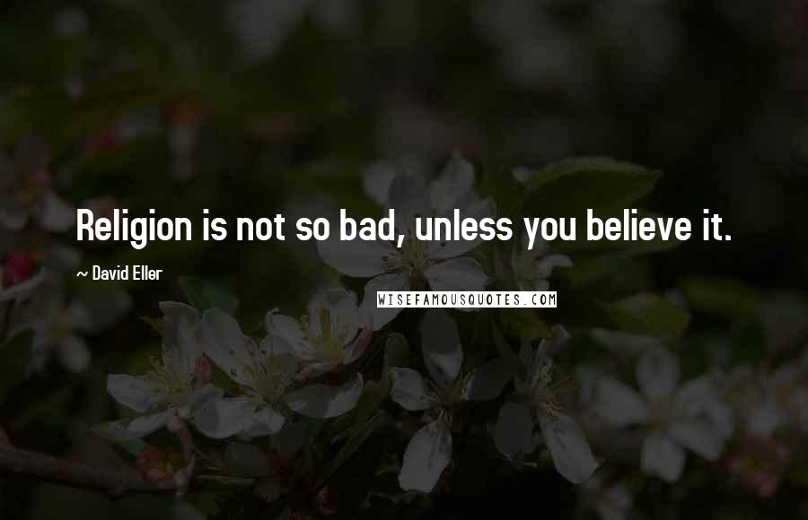 David Eller Quotes: Religion is not so bad, unless you believe it.