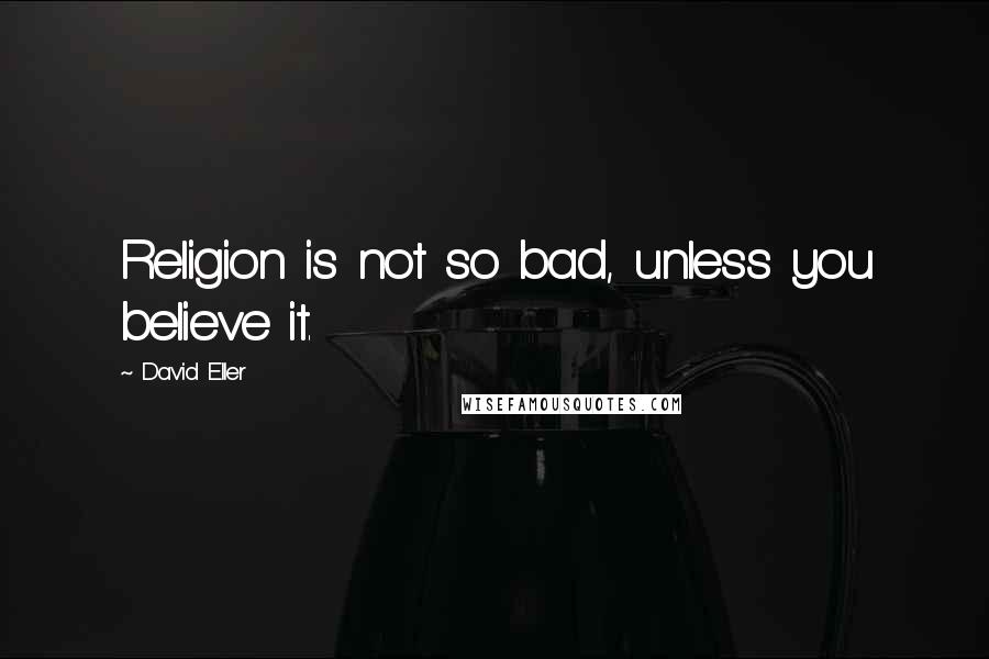 David Eller Quotes: Religion is not so bad, unless you believe it.