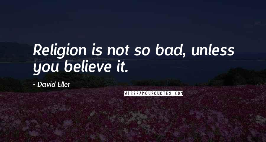 David Eller Quotes: Religion is not so bad, unless you believe it.