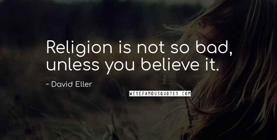 David Eller Quotes: Religion is not so bad, unless you believe it.