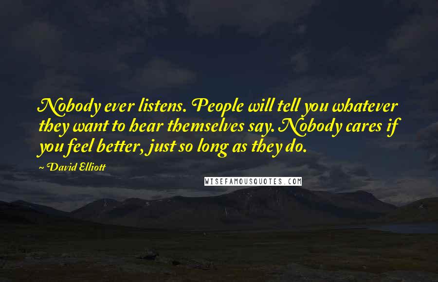 David Elliott Quotes: Nobody ever listens. People will tell you whatever they want to hear themselves say. Nobody cares if you feel better, just so long as they do.
