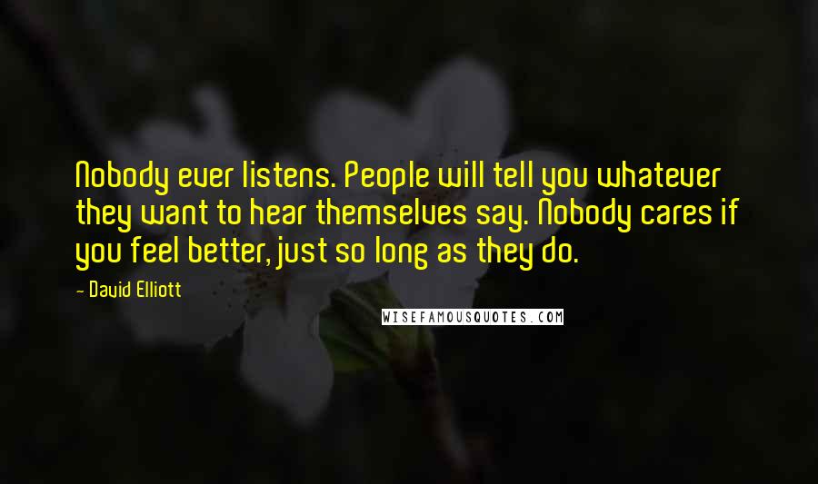 David Elliott Quotes: Nobody ever listens. People will tell you whatever they want to hear themselves say. Nobody cares if you feel better, just so long as they do.