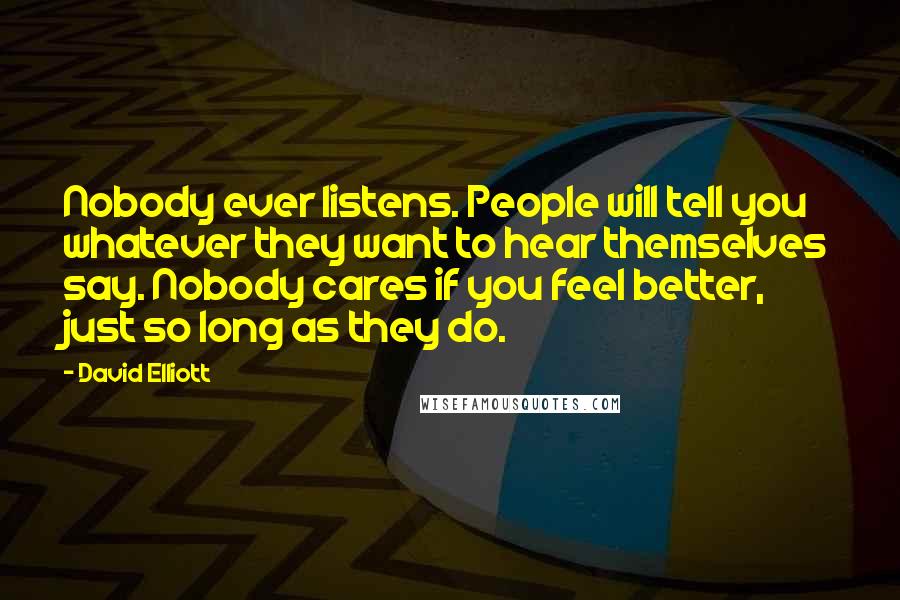 David Elliott Quotes: Nobody ever listens. People will tell you whatever they want to hear themselves say. Nobody cares if you feel better, just so long as they do.