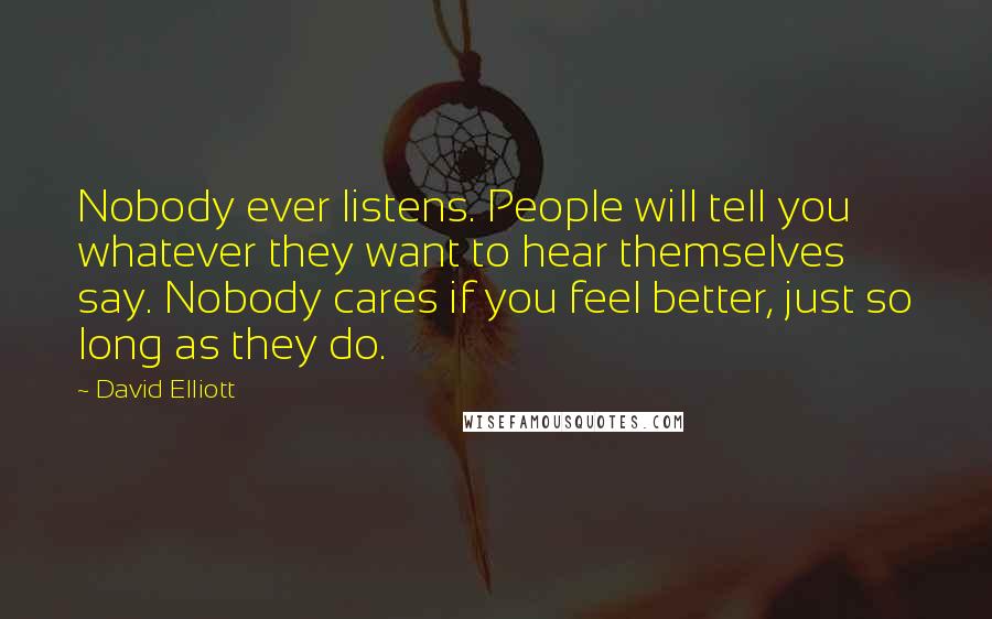 David Elliott Quotes: Nobody ever listens. People will tell you whatever they want to hear themselves say. Nobody cares if you feel better, just so long as they do.