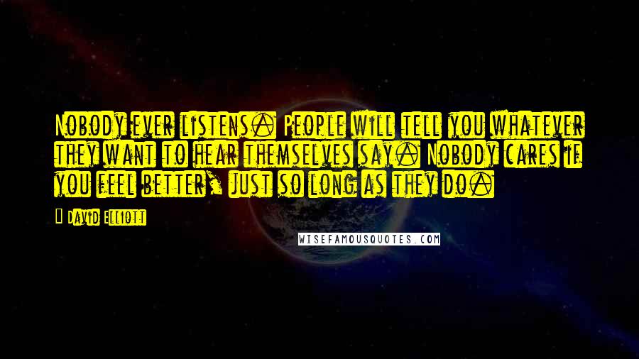 David Elliott Quotes: Nobody ever listens. People will tell you whatever they want to hear themselves say. Nobody cares if you feel better, just so long as they do.