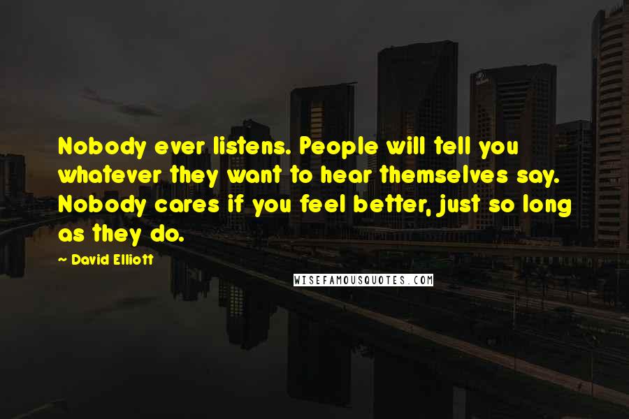 David Elliott Quotes: Nobody ever listens. People will tell you whatever they want to hear themselves say. Nobody cares if you feel better, just so long as they do.