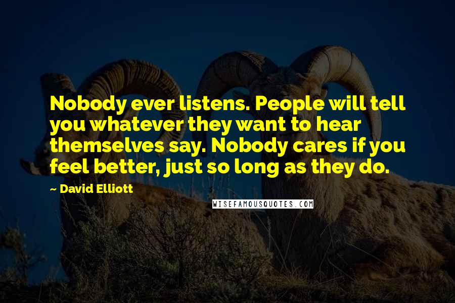 David Elliott Quotes: Nobody ever listens. People will tell you whatever they want to hear themselves say. Nobody cares if you feel better, just so long as they do.