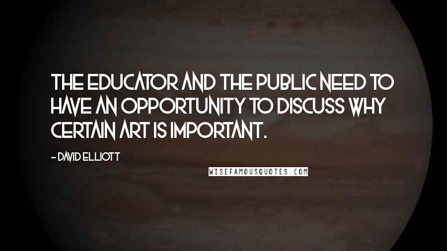 David Elliott Quotes: The educator and the public need to have an opportunity to discuss why certain art is important.