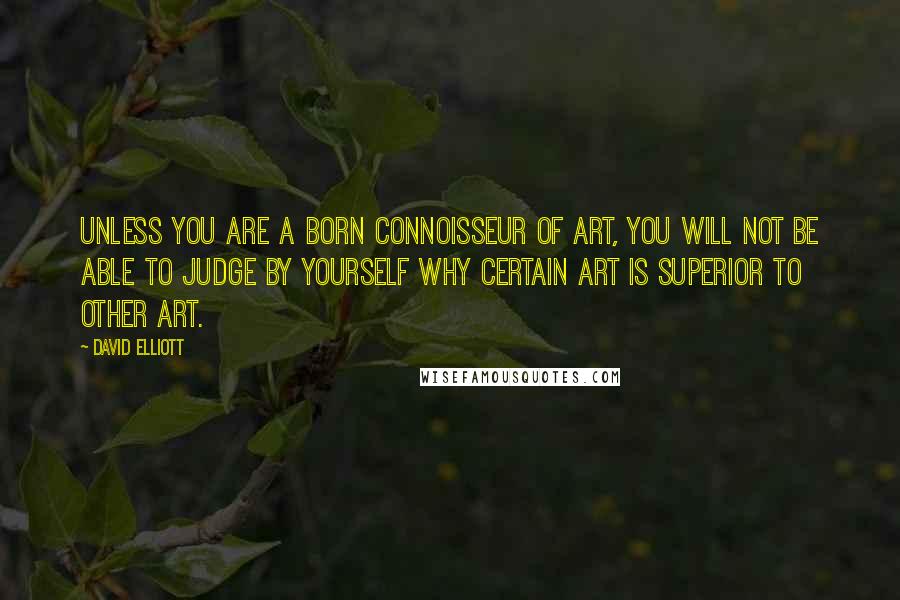 David Elliott Quotes: Unless you are a born connoisseur of art, you will not be able to judge by yourself why certain art is superior to other art.