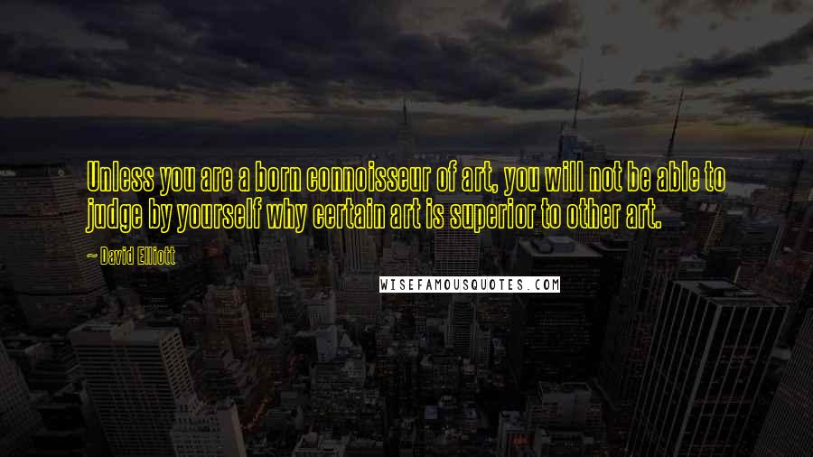 David Elliott Quotes: Unless you are a born connoisseur of art, you will not be able to judge by yourself why certain art is superior to other art.