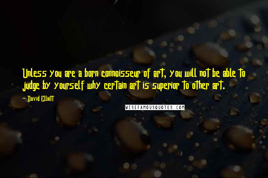 David Elliott Quotes: Unless you are a born connoisseur of art, you will not be able to judge by yourself why certain art is superior to other art.