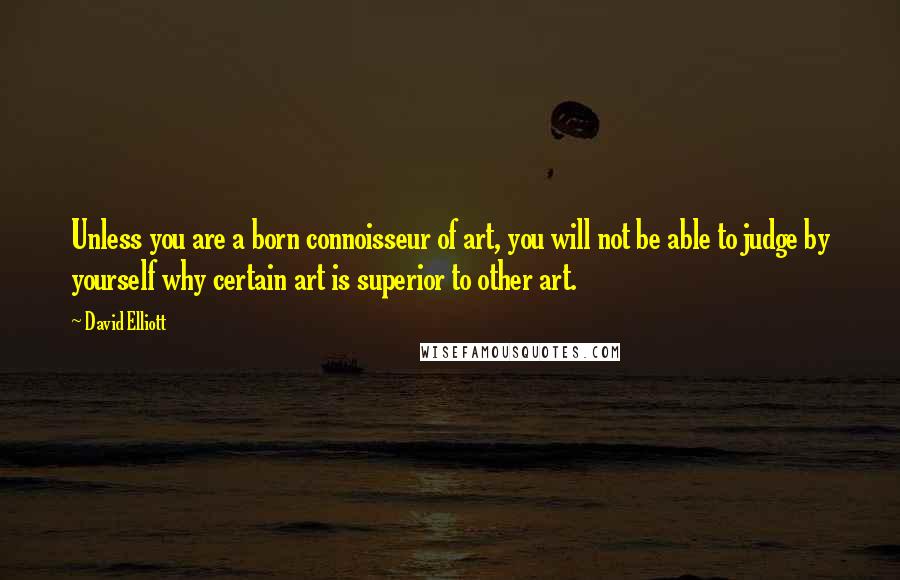 David Elliott Quotes: Unless you are a born connoisseur of art, you will not be able to judge by yourself why certain art is superior to other art.