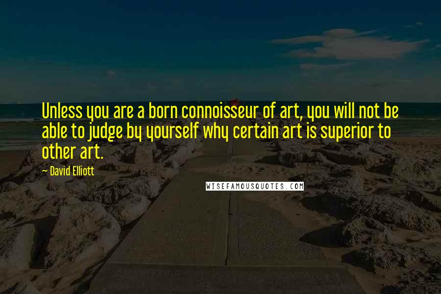 David Elliott Quotes: Unless you are a born connoisseur of art, you will not be able to judge by yourself why certain art is superior to other art.