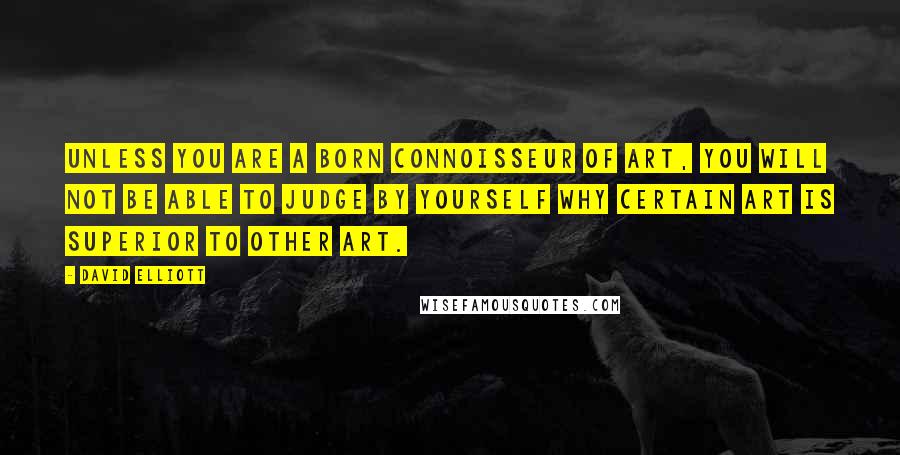 David Elliott Quotes: Unless you are a born connoisseur of art, you will not be able to judge by yourself why certain art is superior to other art.