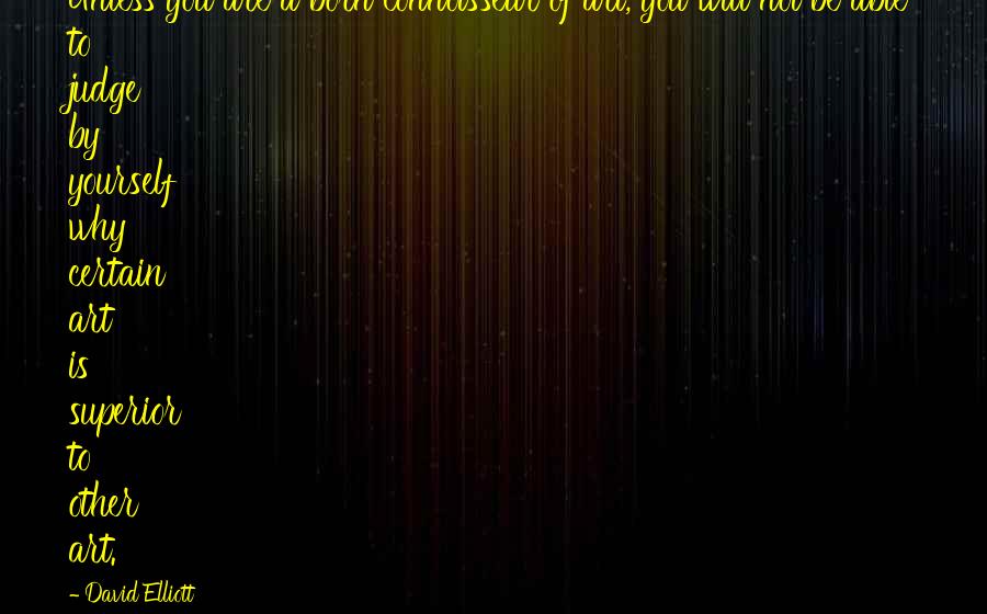 David Elliott Quotes: Unless you are a born connoisseur of art, you will not be able to judge by yourself why certain art is superior to other art.