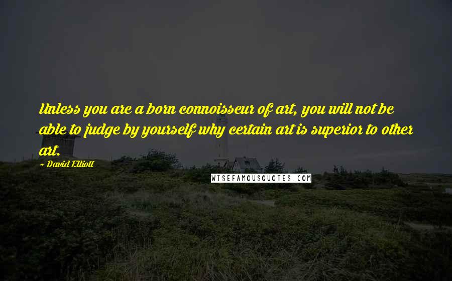 David Elliott Quotes: Unless you are a born connoisseur of art, you will not be able to judge by yourself why certain art is superior to other art.