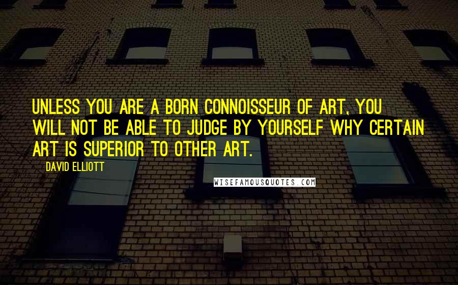 David Elliott Quotes: Unless you are a born connoisseur of art, you will not be able to judge by yourself why certain art is superior to other art.