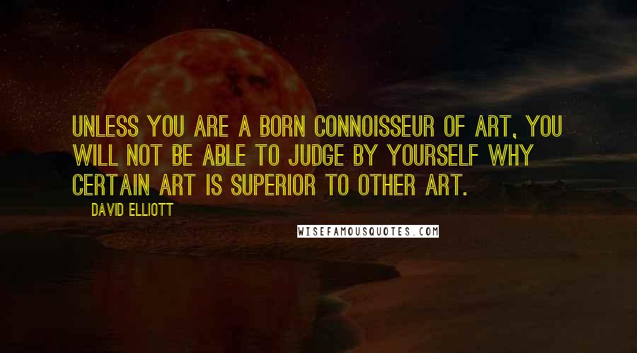 David Elliott Quotes: Unless you are a born connoisseur of art, you will not be able to judge by yourself why certain art is superior to other art.