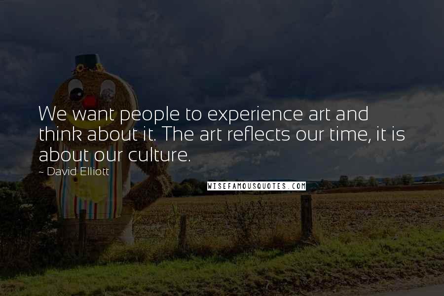 David Elliott Quotes: We want people to experience art and think about it. The art reflects our time, it is about our culture.