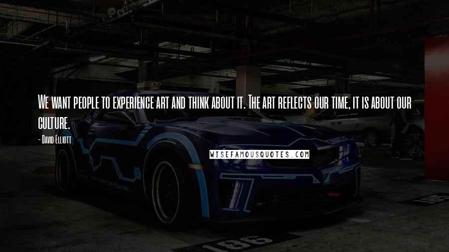 David Elliott Quotes: We want people to experience art and think about it. The art reflects our time, it is about our culture.