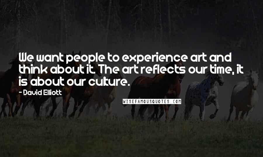 David Elliott Quotes: We want people to experience art and think about it. The art reflects our time, it is about our culture.