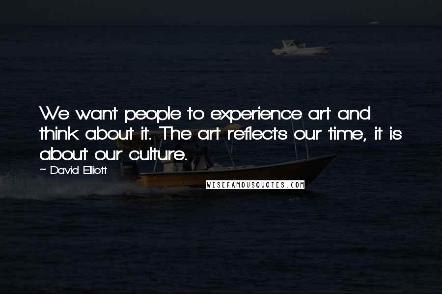 David Elliott Quotes: We want people to experience art and think about it. The art reflects our time, it is about our culture.