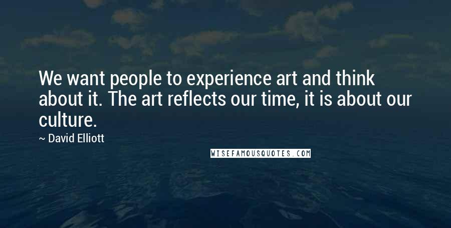 David Elliott Quotes: We want people to experience art and think about it. The art reflects our time, it is about our culture.