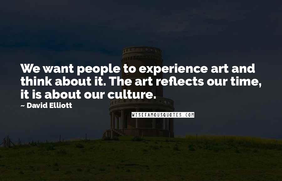 David Elliott Quotes: We want people to experience art and think about it. The art reflects our time, it is about our culture.