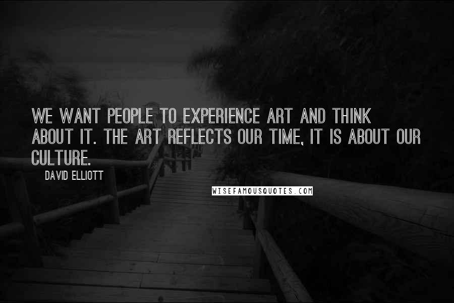David Elliott Quotes: We want people to experience art and think about it. The art reflects our time, it is about our culture.