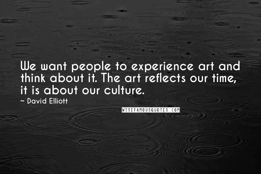 David Elliott Quotes: We want people to experience art and think about it. The art reflects our time, it is about our culture.