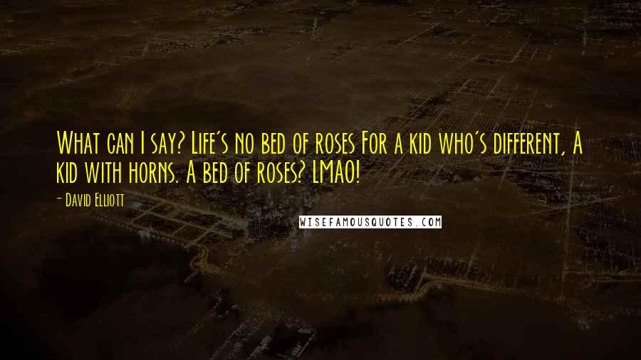 David Elliott Quotes: What can I say? Life's no bed of roses For a kid who's different, A kid with horns. A bed of roses? LMAO!