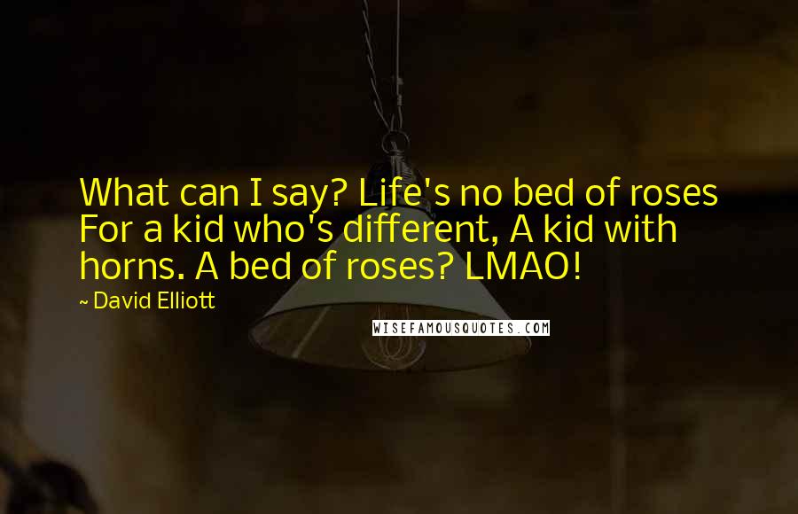 David Elliott Quotes: What can I say? Life's no bed of roses For a kid who's different, A kid with horns. A bed of roses? LMAO!