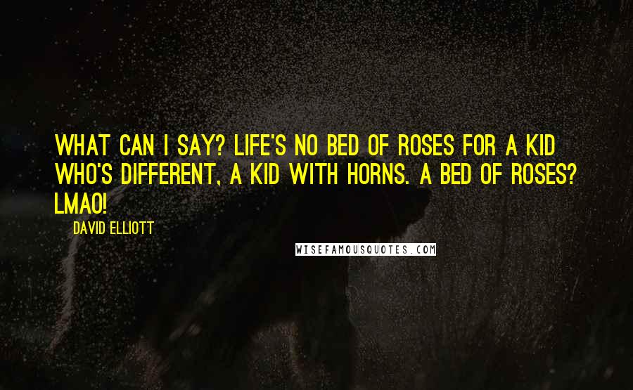 David Elliott Quotes: What can I say? Life's no bed of roses For a kid who's different, A kid with horns. A bed of roses? LMAO!