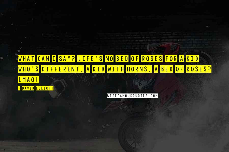 David Elliott Quotes: What can I say? Life's no bed of roses For a kid who's different, A kid with horns. A bed of roses? LMAO!