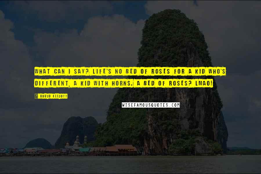 David Elliott Quotes: What can I say? Life's no bed of roses For a kid who's different, A kid with horns. A bed of roses? LMAO!
