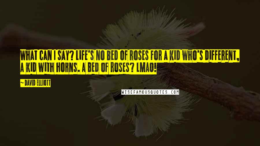 David Elliott Quotes: What can I say? Life's no bed of roses For a kid who's different, A kid with horns. A bed of roses? LMAO!