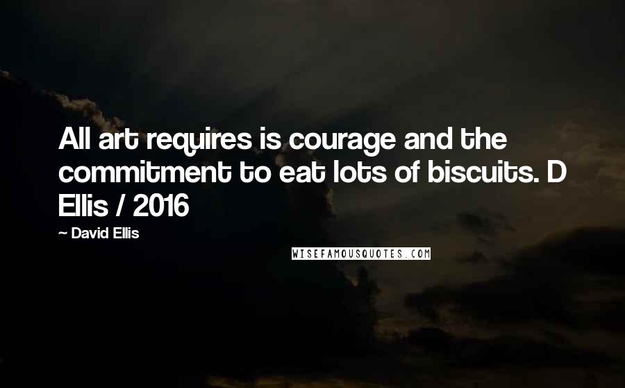 David Ellis Quotes: All art requires is courage and the commitment to eat lots of biscuits. D Ellis / 2016