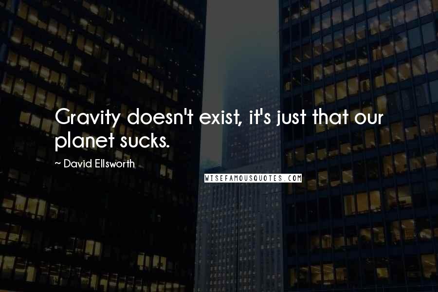 David Ellsworth Quotes: Gravity doesn't exist, it's just that our planet sucks.