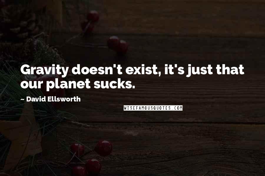 David Ellsworth Quotes: Gravity doesn't exist, it's just that our planet sucks.