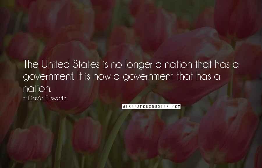 David Ellsworth Quotes: The United States is no longer a nation that has a government. It is now a government that has a nation.