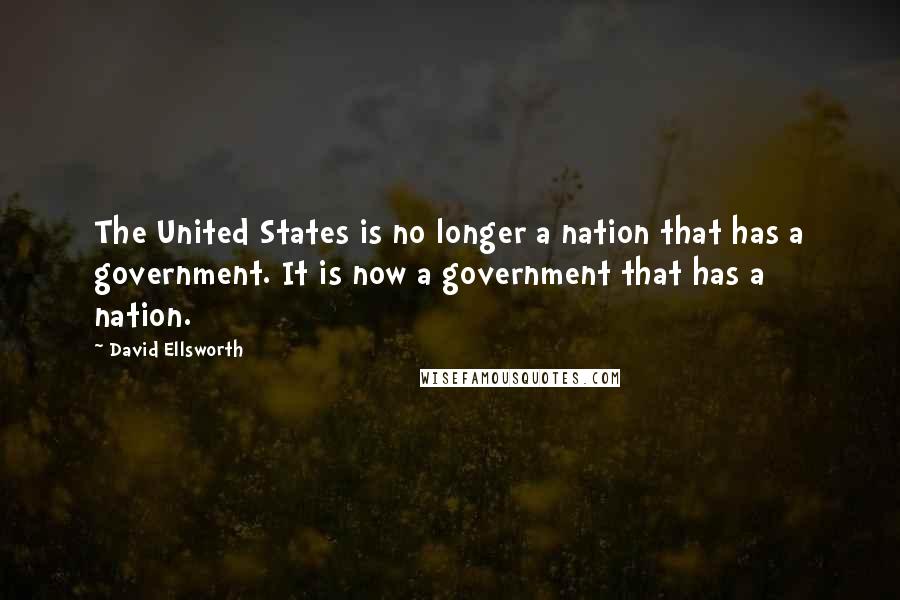 David Ellsworth Quotes: The United States is no longer a nation that has a government. It is now a government that has a nation.