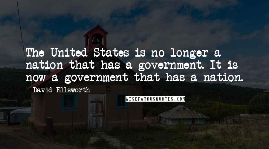 David Ellsworth Quotes: The United States is no longer a nation that has a government. It is now a government that has a nation.