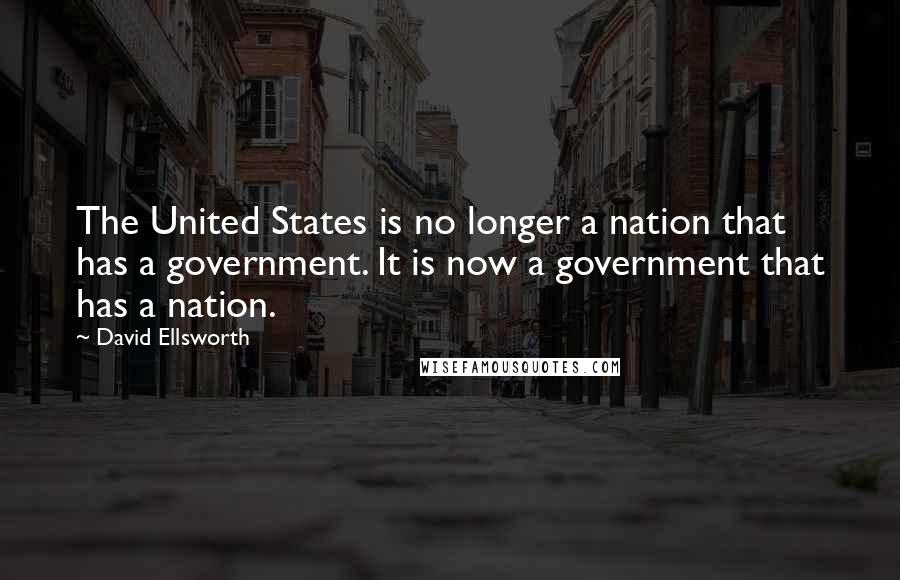 David Ellsworth Quotes: The United States is no longer a nation that has a government. It is now a government that has a nation.