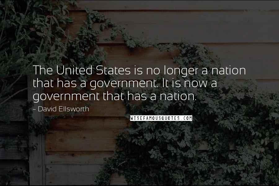 David Ellsworth Quotes: The United States is no longer a nation that has a government. It is now a government that has a nation.