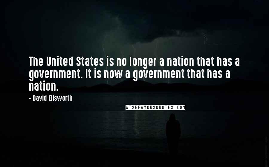 David Ellsworth Quotes: The United States is no longer a nation that has a government. It is now a government that has a nation.