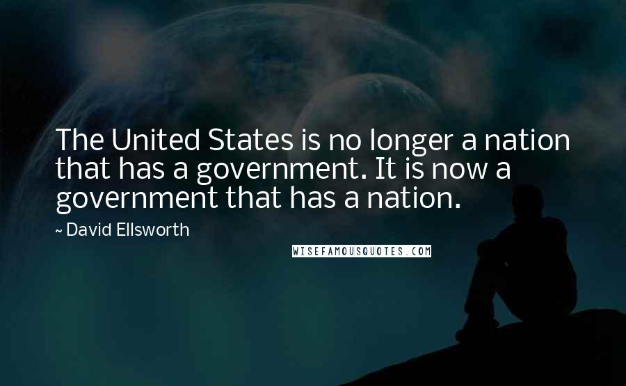 David Ellsworth Quotes: The United States is no longer a nation that has a government. It is now a government that has a nation.